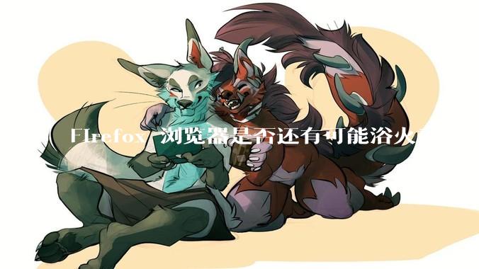 Firefox 浏览器是否还有可能浴火重生?