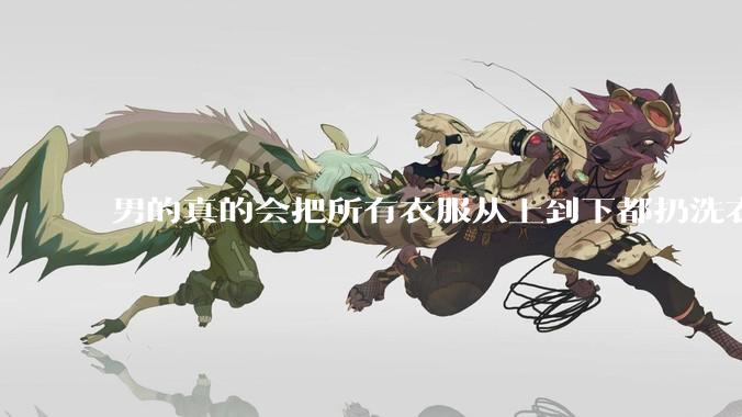 男的真的会把所有衣服从上到下都扔洗衣机吗？