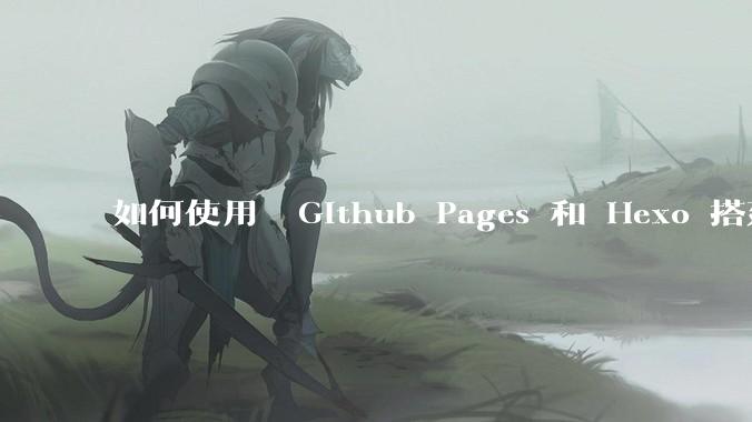 如何使用  Github Pages 和 Hexo 搭建个人博客？