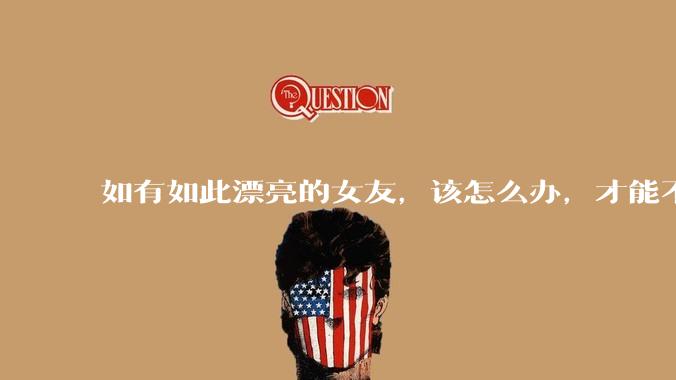 如有如此漂亮的女友，该怎么办，才能不弄丢？