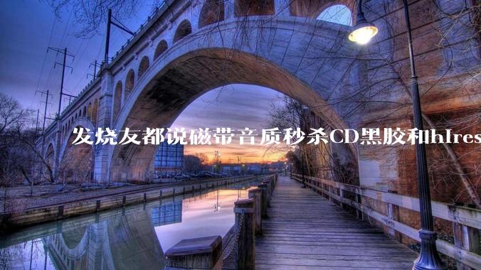 发烧友都说磁带音质秒杀CD黑胶和hires，啥原因？
