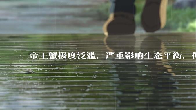 帝王蟹极度泛滥，严重影响生态平衡，但是为什么还那么贵？