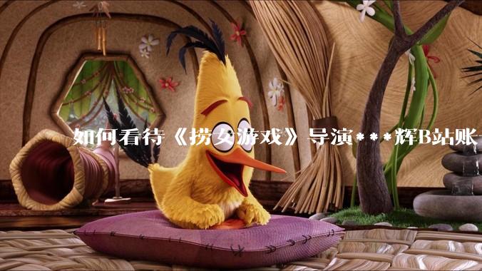 如何看待《捞女游戏》导演***辉B站账号遭封，是否遭到打击报复?