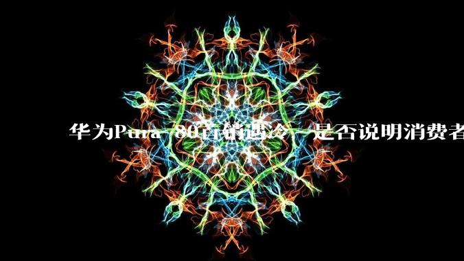 华为Pura 80首销遇冷，是否说明消费者已经开始对麒麟芯片性能有所觉醒？