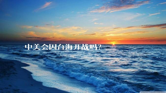 中美会因台海开战吗？