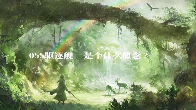 055驱逐舰  是个什么概念?