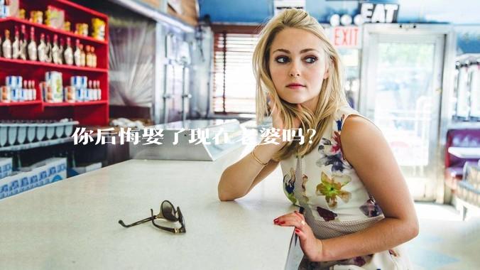 你后悔娶了现在老婆吗？