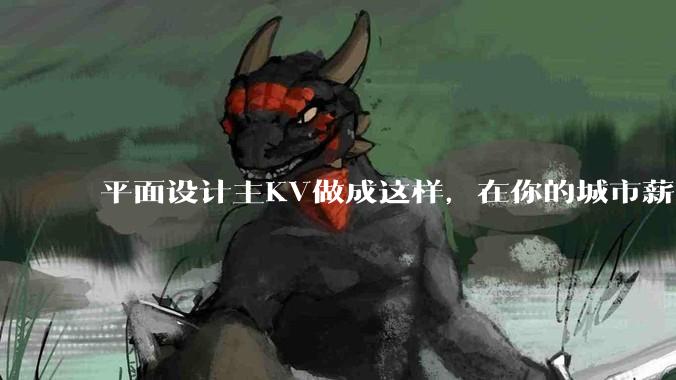 平面设计主KV做成这样，在你的城市薪资一般多少？