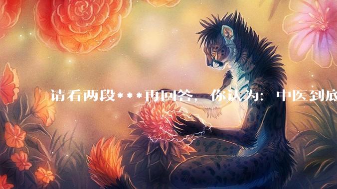 请看两段***再回答，你认为：中医到底是不是科学，何以见得？