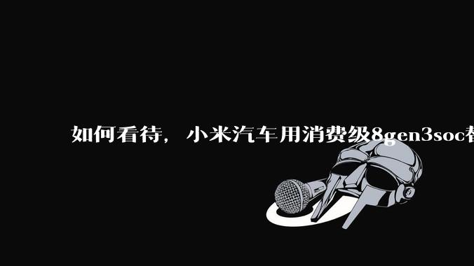 如何看待，小米汽车用消费级8gen3soc替代车规级芯片？