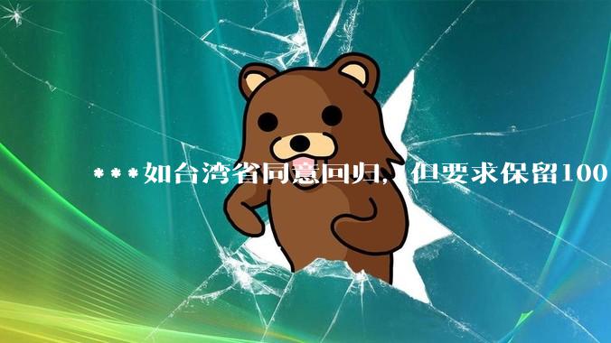 ***如台湾省同意回归，但要求保留100%的治权财权人事权、90%的军权和20%的外交权，可行吗？